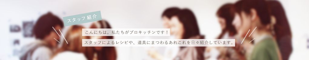 こんにちは。私たちがプロキッチンです!スタッフによるレシピや、道具にまつわるあれこれを日々紹介しています。